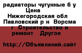 радиаторы чугунные б/у › Цена ­ 100 - Нижегородская обл., Павловский р-н, Ворсма г. Строительство и ремонт » Другое   